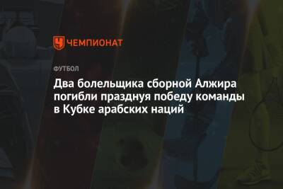 Два болельщика сборной Алжира погибли, празднуя победу команды в Кубке арабских наций - championat.com - Тунис - Алжир - Алжирская Народная Демократическая Республика