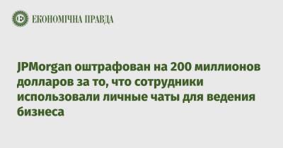 JPMorgan оштрафован на 200 миллионов долларов за то, что сотрудники использовали личные чаты для ведения бизнеса - epravda.com.ua - США - Украина