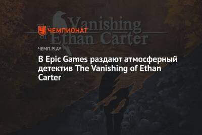 В Epic Games раздают атмосферный детектив The Vanishing of Ethan Carter - championat.com