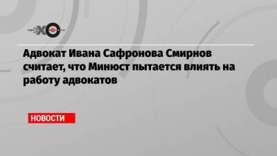 Евгений Смирнов - Иван Сафронов - Адвокат Ивана Сафронова Смирнов считает, что Минюст пытается влиять на работу адвокатов - echo.msk.ru - Москва - Ленинградская обл.