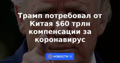 Трамп потребовал от Китая $60 трлн компенсации за коронавирус - news.mail.ru - Китай - США