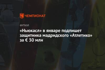 Киран Триппьер - «Ньюкасл» в январе подпишет защитника мадридского «Атлетико» за € 30 млн - championat.com - Англия - Мадрид