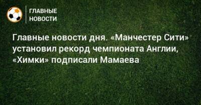 Главные новости дня. «Манчестер Сити» установил рекорд чемпионата Англии, «Химки» подписали Мамаева - bombardir.ru - Англия - Краснодар