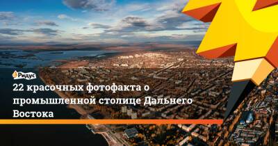 22 красочных фотофакта о промышленной столице Дальнего Востока - ridus.ru - Москва - Россия - Хабаровский край - Хабаровск