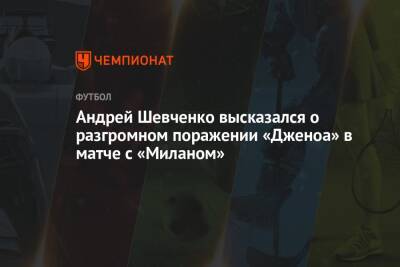 Андрей Шевченко - Андрей Шевченко высказался о разгромном поражении «Дженоа» в матче с «Миланом» - championat.com - Италия