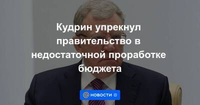 Кудрин упрекнул правительство в недостаточной проработке бюджета - smartmoney.one