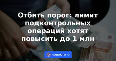 Отбить порог: лимит подконтрольных операций хотят повысить до 1 млн - news.mail.ru