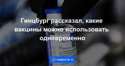 Денис Логунов - Гинцбург рассказал, какие вакцины можно использовать одновременно - news.mail.ru - Россия
