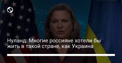 Викторий Нуланд - Энтони Блинкен - Нуланд: Многие россияне хотели бы жить в такой стране, как Украина - liga.net - Россия - США - Украина