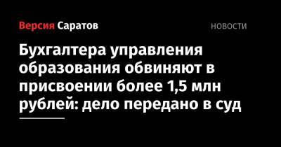 Бухгалтера управления образования обвиняют в присвоении более 1,5 млн рублей: дело передано в суд - nversia.ru - Саратовская обл.