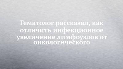 Гематолог рассказал, как отличить инфекционное увеличение лимфоузлов от онкологического - chelny-izvest.ru - Набережные Челны