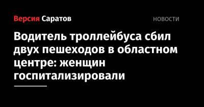 Водитель троллейбуса сбил двух пешеходов в областном центре: женщин госпитализировали - nversia.ru - Саратов