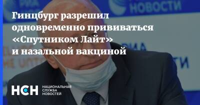 Александр Гинцбург - Гинцбург разрешил одновременно прививаться «Спутником Лайт» и назальной вакциной - nsn.fm