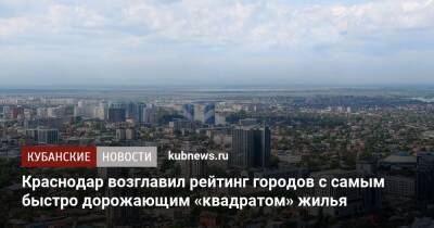 Краснодар возглавил рейтинг городов с самым быстро дорожающим «квадратом» жилья - kubnews.ru - Москва - Россия - Краснодарский край - Краснодар - Екатеринбург