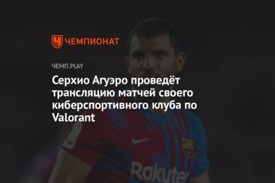 Серхио Агуэро - Серхио Агуэро проведёт трансляцию матчей своего киберспортивного клуба по Valorant - championat.com - Берлин