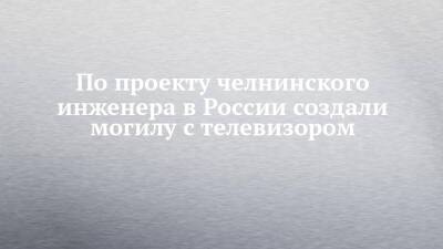 По проекту челнинского инженера в России создали могилу с телевизором - chelny-izvest.ru - Россия - Новосибирск - Набережные Челны