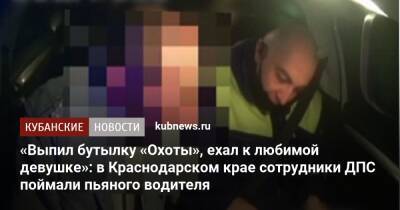 «Выпил бутылку «Охоты», ехал к любимой девушке»: в Краснодарском крае сотрудники ДПС поймали пьяного водителя - kubnews.ru - Краснодарский край