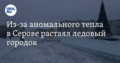 Из-за аномального тепла в Серове растаял ледовый городок. «Можно сделать каток» - ura.news - Свердловская обл.
