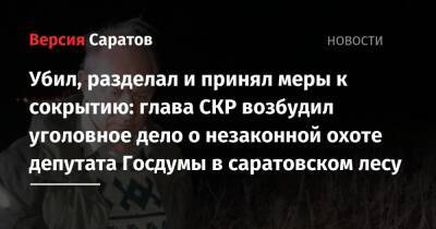 Валерий Рашкин - Убил, разделал и принял меры к сокрытию: глава СКР возбудил уголовное дело о незаконной охоте депутата Госдумы в саратовском лесу - nversia.ru - Россия - Саратовская обл.
