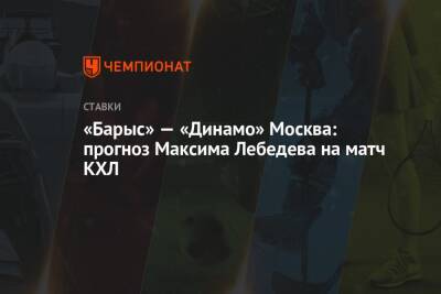 Максим Лебедев - «Барыс» — «Динамо» Москва: прогноз Максима Лебедева на матч КХЛ - championat.com - Москва