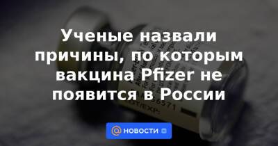 Алексей Аграновский - Ученые назвали причины, по которым вакцина Pfizer не появится в России - news.mail.ru - Россия