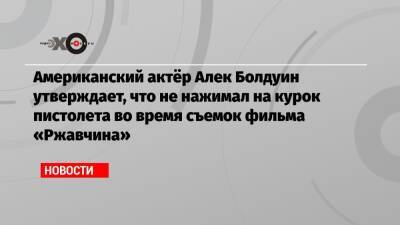 Алек Болдуин - Галина Хатчинс - Американский актёр Алек Болдуин утверждает, что не нажимал на курок пистолета во время съемок фильма «Ржавчина» - echo.msk.ru - США - Украина - штат Нью-Мексико