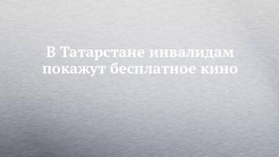 В Татарстане инвалидам покажут бесплатное кино - chelny-izvest.ru - респ. Татарстан