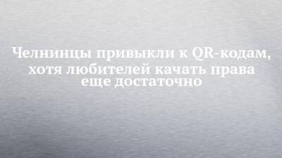 Челнинцы привыкли к QR-кодам, хотя любителей качать права еще достаточно - chelny-izvest.ru - респ. Татарстан