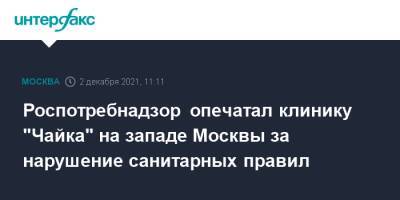 Роспотребнадзор опечатал клинику "Чайка" на западе Москвы за нарушение санитарных правил - interfax.ru - Москва