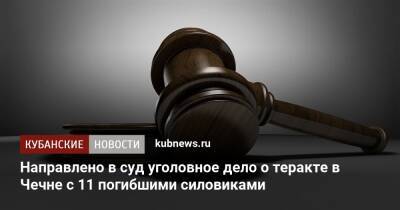 Направлено в суд уголовное дело о теракте в Чечне с 11 погибшими силовиками - kubnews.ru - Россия - респ. Чечня
