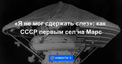 «Я не мог сдержать слез»: как СССР первым сел на Марс - news.mail.ru - США