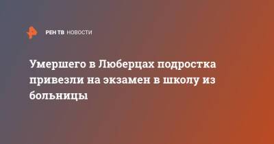 Умершего в Люберцах подростка привезли на экзамен в школу из больницы - ren.tv