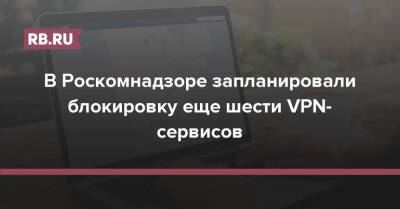 В Роскомнадзоре запланировали блокировку еще шести VPN-сервисов - rb.ru - Россия