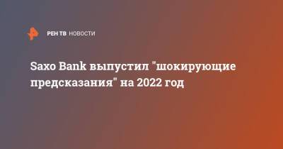 Saxo Bank выпустил "шокирующие предсказания" на 2022 год - ren.tv - США