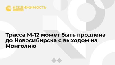 Владимир Путин - Марат Хуснуллин - Хуснуллин: трасса М-12 может быть продлена до Новосибирска с выходом на Монголию - realty.ria.ru - Москва - Россия - Китай - Екатеринбург - Новосибирск - Тюмень - Челябинск - Казань - Монголия