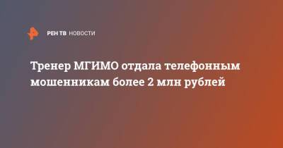 Тренер МГИМО отдала телефонным мошенникам более 2 млн рублей - ren.tv - Москва
