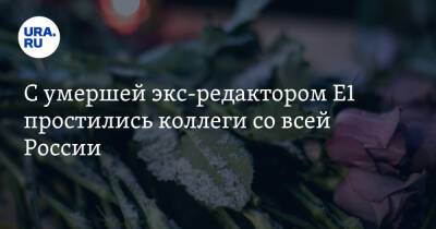 С умершей экс-редактором Е1 простились коллеги со всей России. «Без тебя мы осиротели» - ura.news - Россия