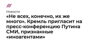 «Не всех, конечно, их же много». Кремль пригласит на пресс-конференцию Путина СМИ, признанные «иноагентами» - tvrain.ru