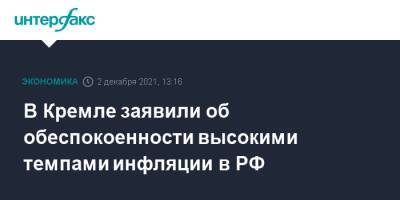 Дмитрий Песков - В Кремле заявили об обеспокоенности высокими темпами инфляции в РФ - interfax.ru - Россия