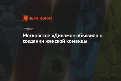 Московское «Динамо» объявило о создании женской команды - championat.com - Москва