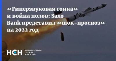 «Гиперзвуковая гонка» и война полов: Saxo Bank представил «шок-прогноз» на 2022 год - nsn.fm - Россия - Китай - США