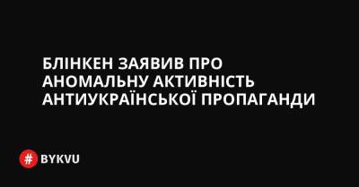 Блінкен заявив про аномальну активність антиукраїнської пропаганди - bykvu.com - Україна - Росія