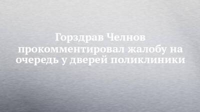 Горздрав Челнов прокомментировал жалобу на очередь у дверей поликлиники - chelny-izvest.ru - Набережные Челны