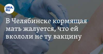 В Челябинске кормящая мать жалуется, что ей вкололи не ту вакцину - ura.news - Челябинск