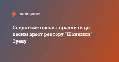 Сергей Зуев - Следствие просит продлить до весны арест ректору "Шанинки" Зуеву - ren.tv - Москва