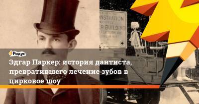 Эдгар Паркер: история дантиста, превратившего лечение зубов в цирковое шоу - ridus.ru - США - Канада