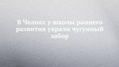 В Челнах у школы раннего развития украли чугунный забор - chelny-izvest.ru - Набережные Челны