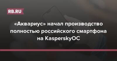 Наталья Касперская - Александр Калинин - «Аквариус» начал производство полностью российского смартфона на KasperskyOC - rb.ru - Россия