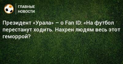Григорий Иванов - Президент «Урала» – о Fan ID: «На футбол перестанут ходить. Нахрен людям весь этот геморрой? - bombardir.ru - Сочи