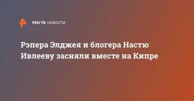 Анастасия Ивлеева - Рэпера Элджея и блогера Настю Ивлееву засняли вместе на Кипре - ren.tv - Россия - Кипр